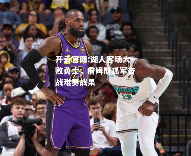 开云官网:湖人客场大败勇士，詹姆斯孤军奋战难奏战果