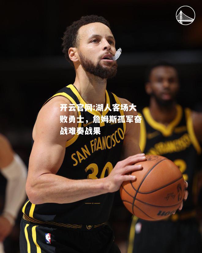 开云官网:湖人客场大败勇士，詹姆斯孤军奋战难奏战果
