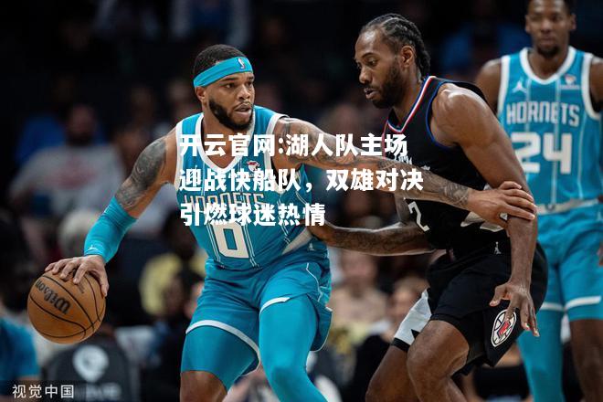 开云官网:湖人队主场迎战快船队，双雄对决引燃球迷热情