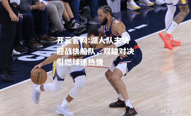 开云官网:湖人队主场迎战快船队，双雄对决引燃球迷热情