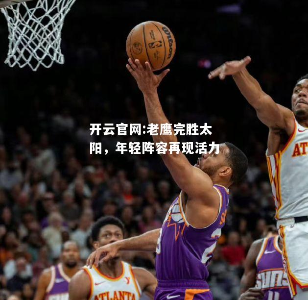开云官网:老鹰完胜太阳，年轻阵容再现活力