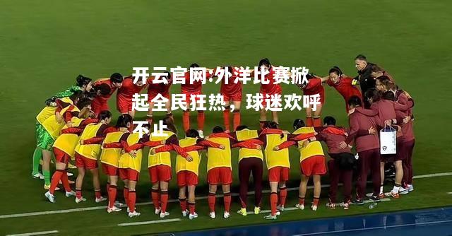 开云官网:外洋比赛掀起全民狂热，球迷欢呼不止