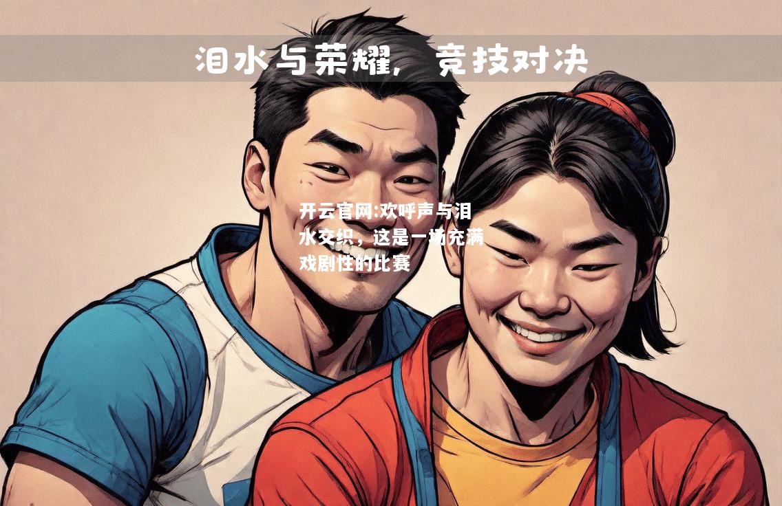 开云官网:欢呼声与泪水交织，这是一场充满戏剧性的比赛