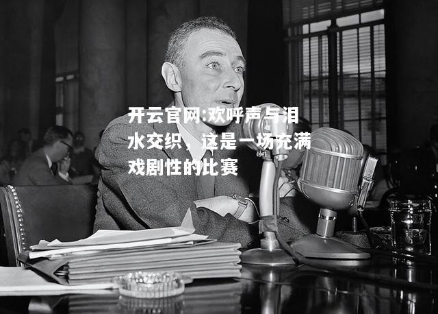 开云官网:欢呼声与泪水交织，这是一场充满戏剧性的比赛