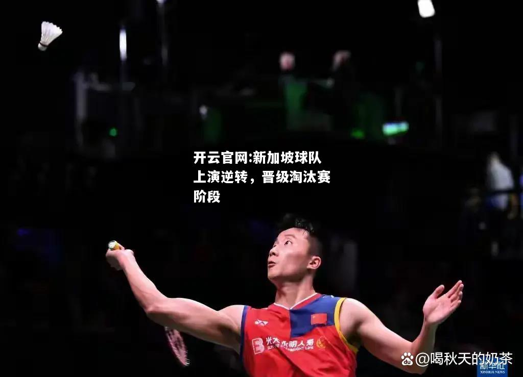 开云官网:新加坡球队上演逆转，晋级淘汰赛阶段