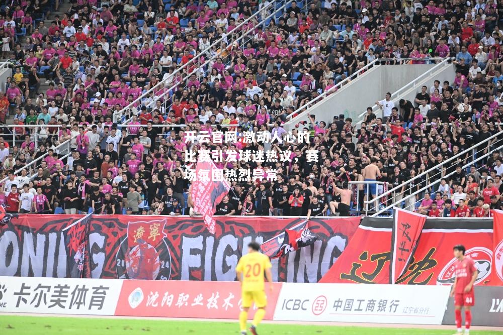 开云官网:激动人心的比赛引发球迷热议，赛场氛围热烈异常