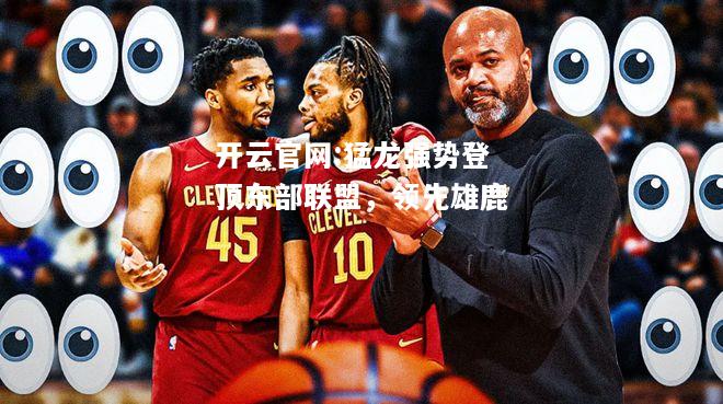 开云官网:猛龙强势登顶东部联盟，领先雄鹿