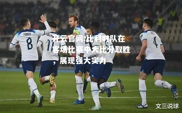 开云官网:比利时队在客场比赛中大比分取胜，展现强大实力