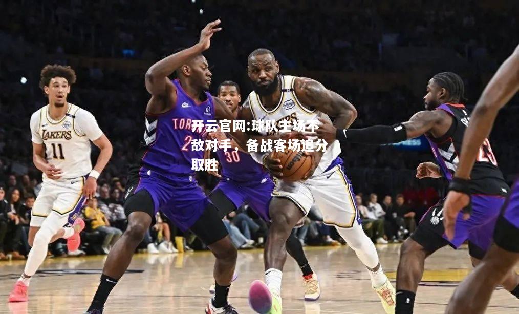 开云官网:球队主场不敌对手，备战客场追分取胜