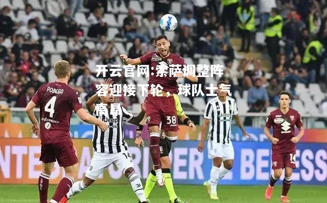 开云官网:索萨调整阵容迎接下轮，球队士气高昂