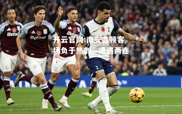 开云官网:南安普顿客场负于热刺，遭遇两连败
