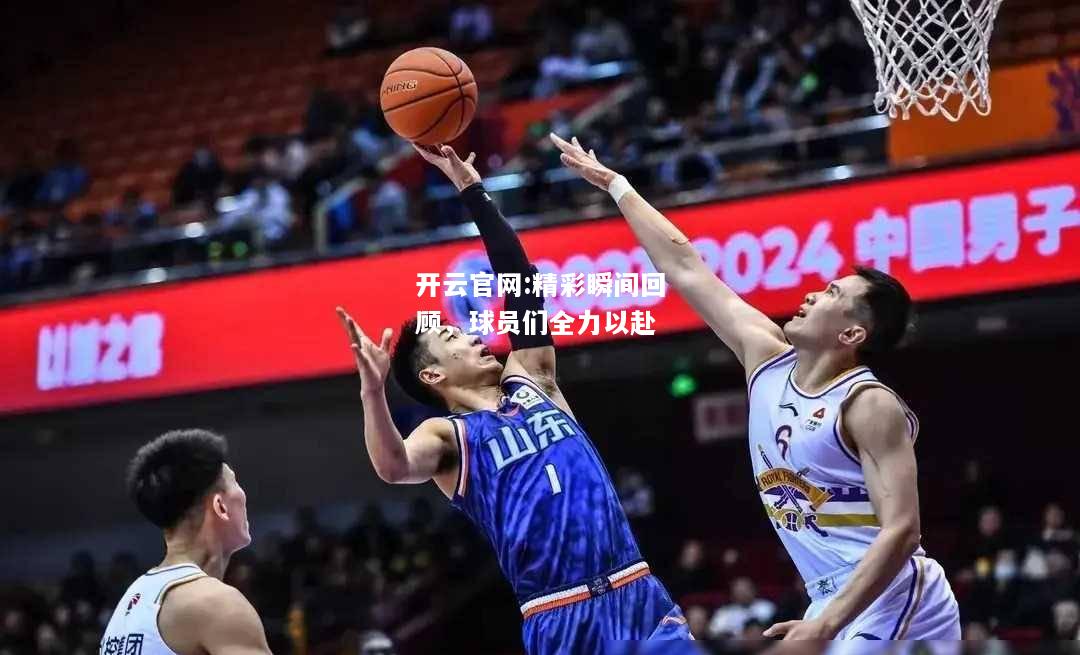 开云官网:精彩瞬间回顾，球员们全力以赴