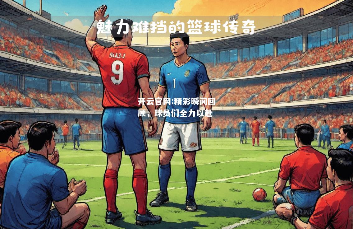 开云官网:精彩瞬间回顾，球员们全力以赴