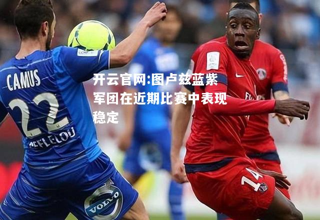 开云官网:图卢兹蓝紫军团在近期比赛中表现稳定