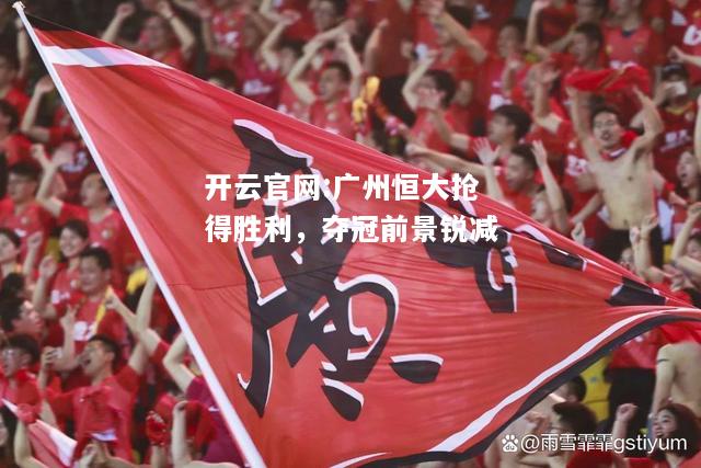 开云官网:广州恒大抢得胜利，夺冠前景锐减