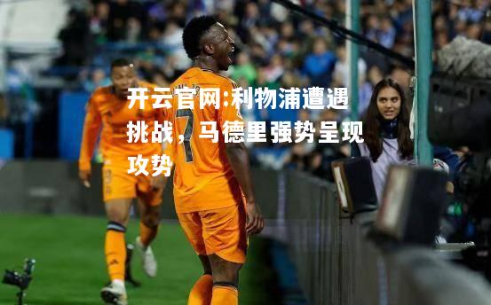 开云官网:利物浦遭遇挑战，马德里强势呈现攻势