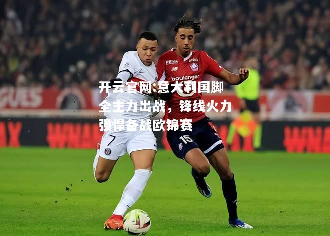 开云官网:意大利国脚全主力出战，锋线火力强悍备战欧锦赛