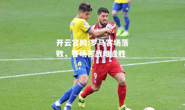 开云官网:罗马客场落败，客场苦战难逢胜