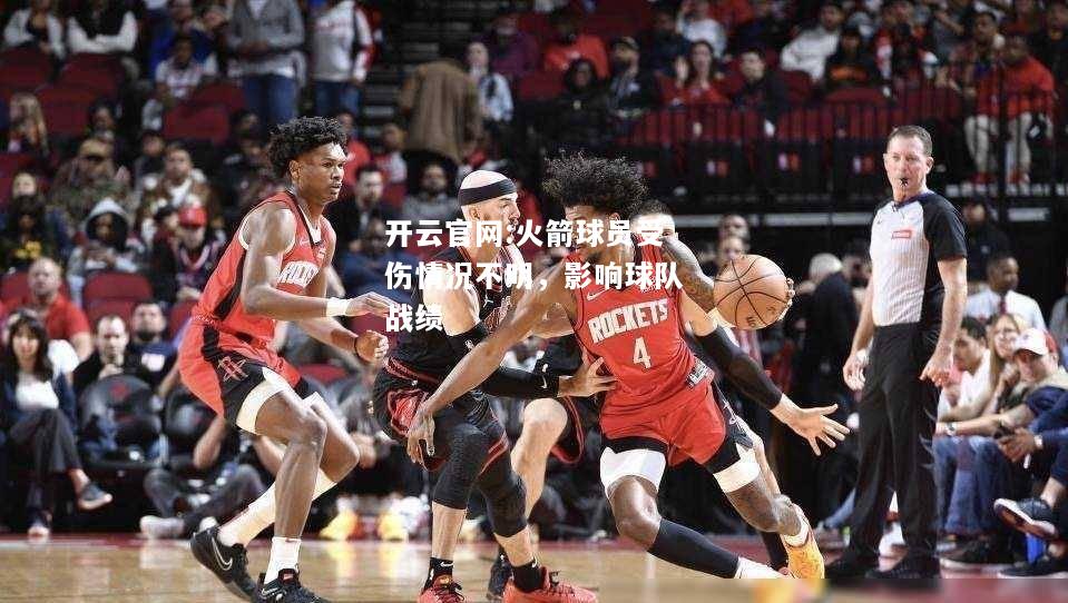 开云官网:火箭球员受伤情况不明，影响球队战绩