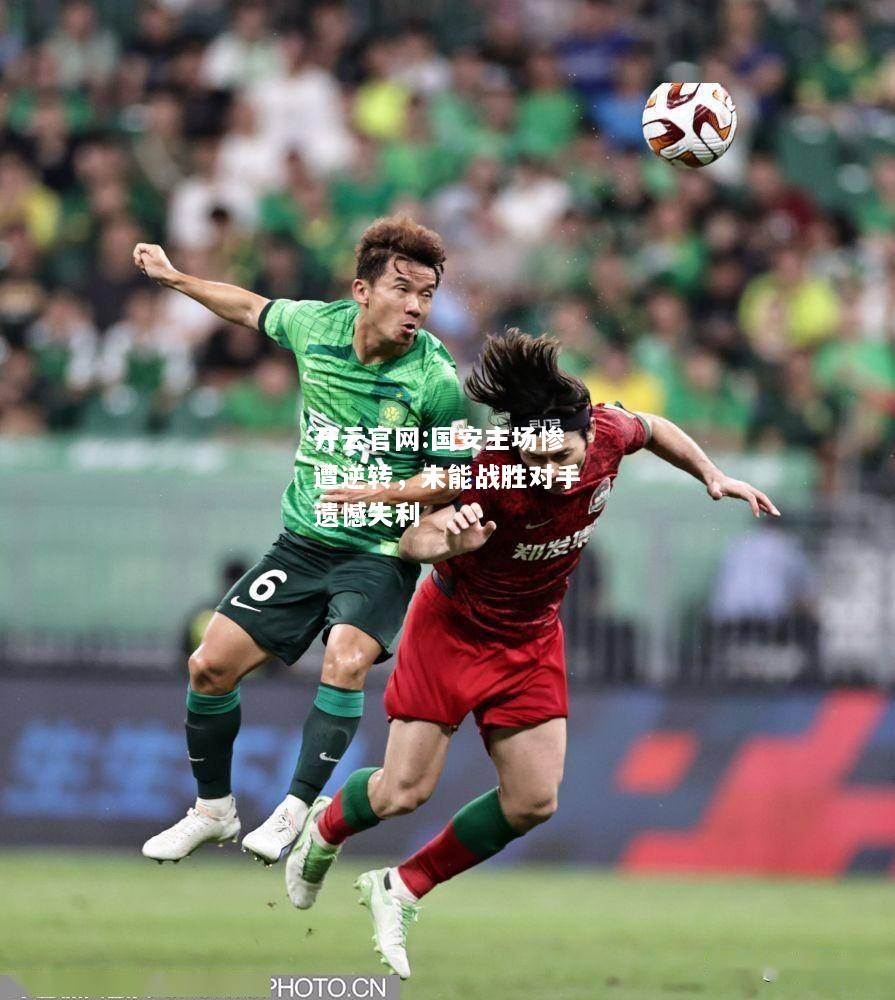 开云官网:国安主场惨遭逆转，未能战胜对手遗憾失利