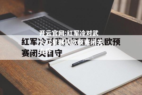 开云官网:红军冷对武火红星联队欧预赛闭关自守