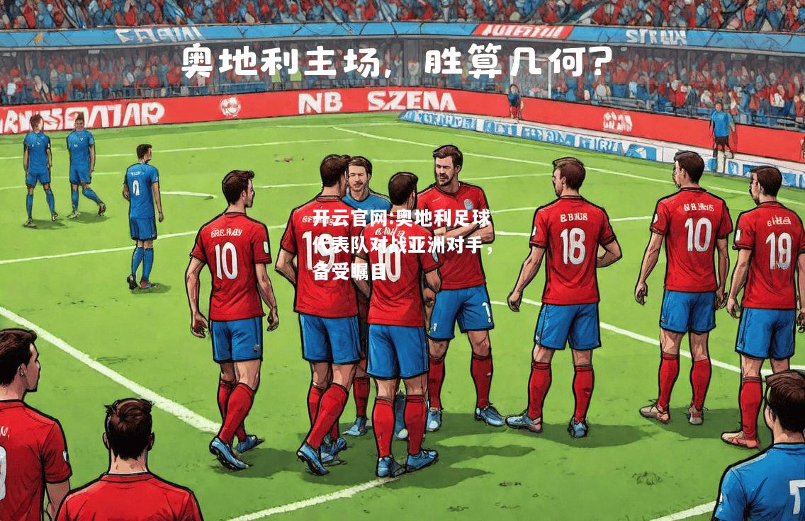开云官网:奥地利足球代表队对战亚洲对手，备受瞩目