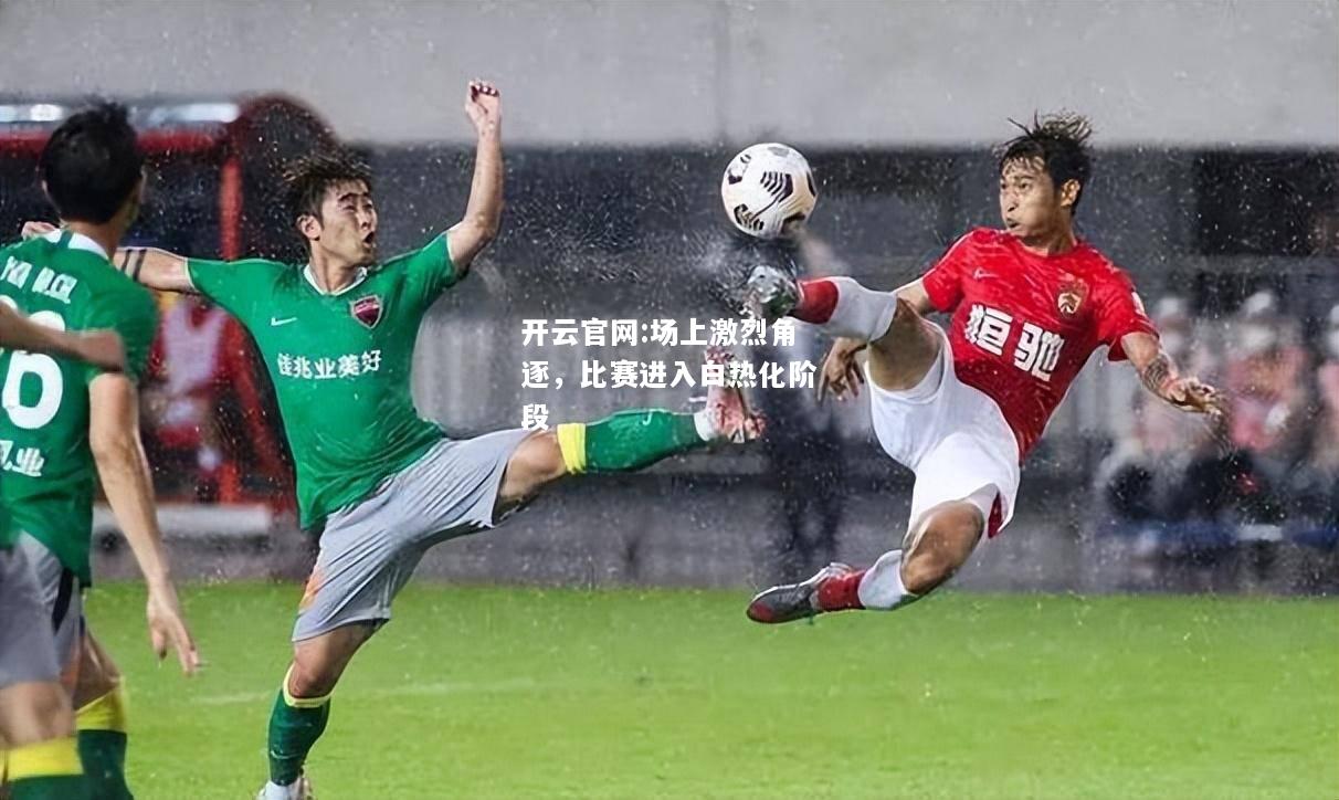 开云官网:场上激烈角逐，比赛进入白热化阶段
