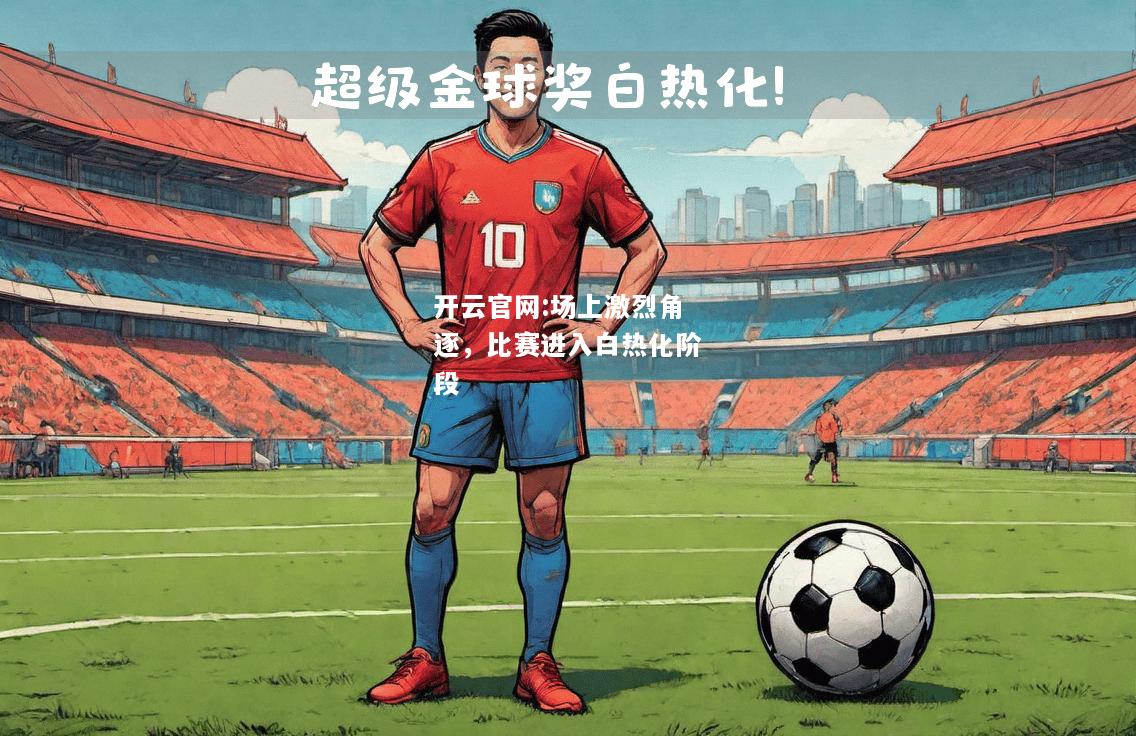 开云官网:场上激烈角逐，比赛进入白热化阶段