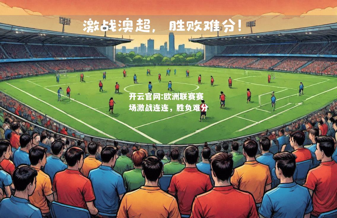 开云官网:欧洲联赛赛场激战连连，胜负难分
