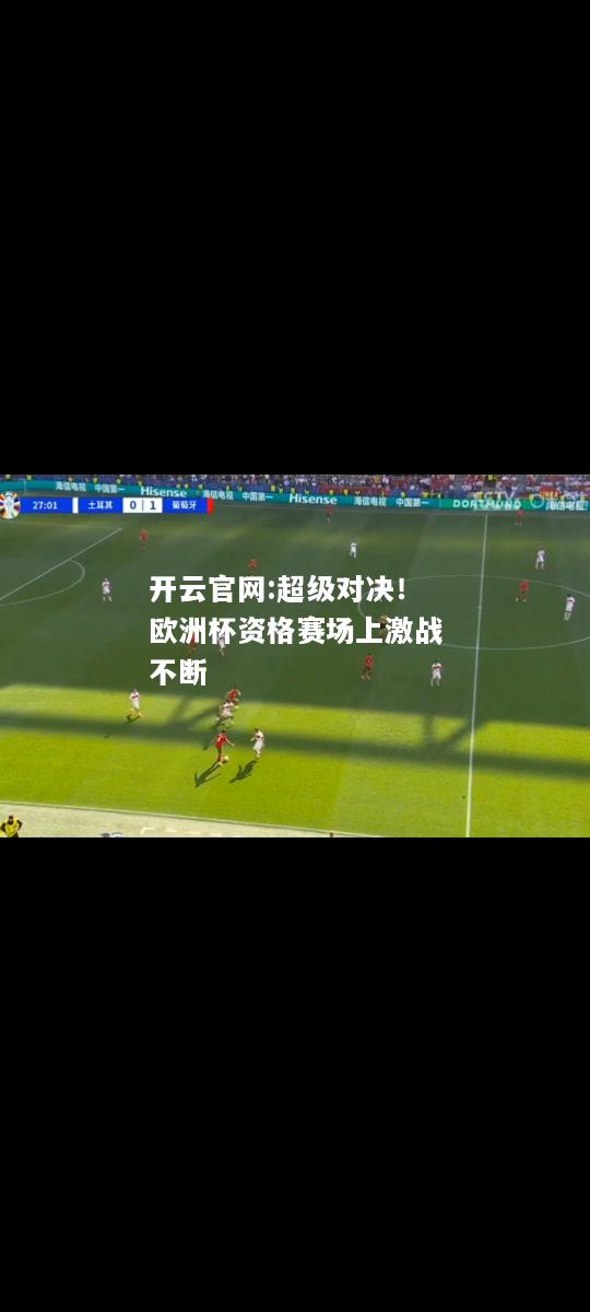开云官网:超级对决！欧洲杯资格赛场上激战不断