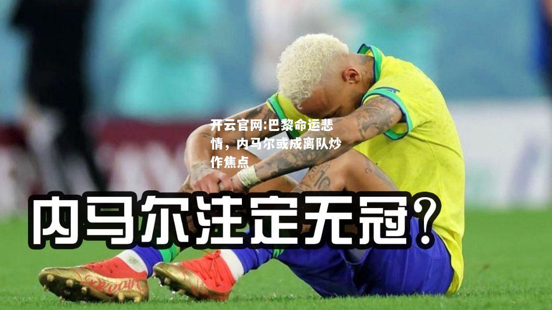 开云官网:巴黎命运悲情，内马尔或成离队炒作焦点