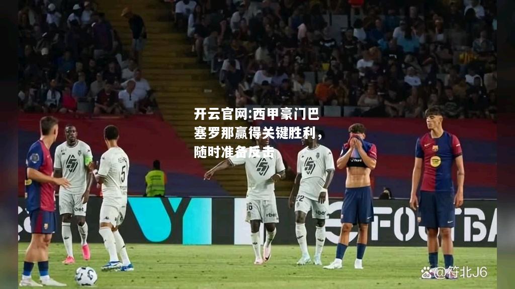 开云官网:西甲豪门巴塞罗那赢得关键胜利，随时准备反击