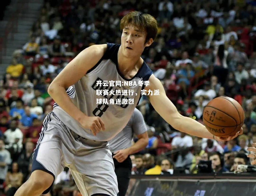 开云官网:NBA冬季联赛火热进行，实力派球队角逐激烈