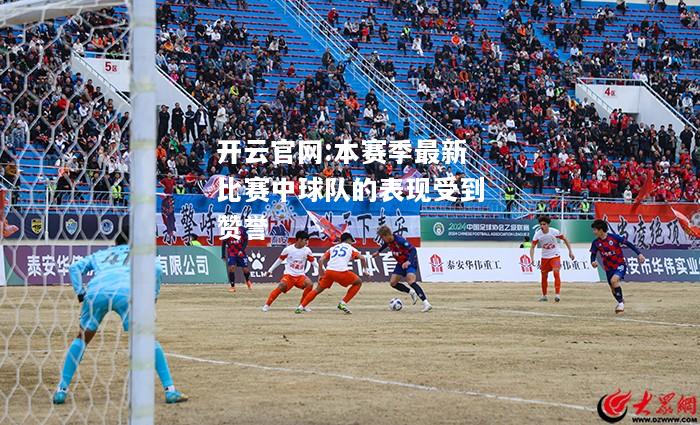 开云官网:本赛季最新比赛中球队的表现受到赞誉