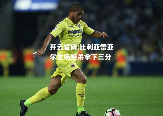 开云官网:比利亚雷亚尔主场绝杀拿下三分