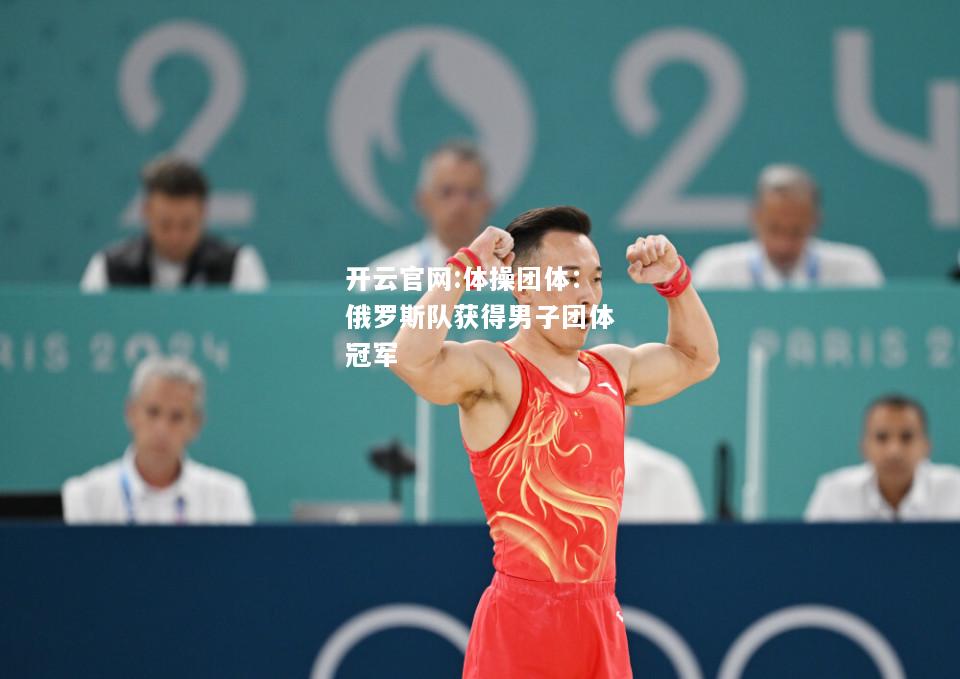开云官网:体操团体：俄罗斯队获得男子团体冠军