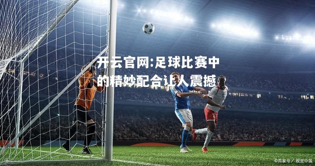 开云官网:足球比赛中的精妙配合让人震撼