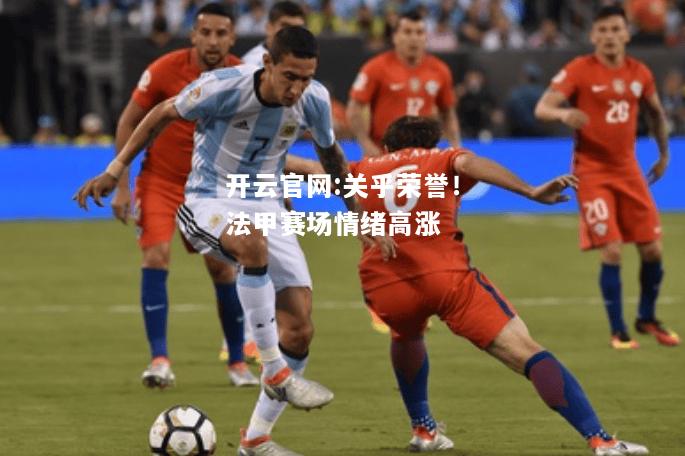 开云官网:关乎荣誉！法甲赛场情绪高涨