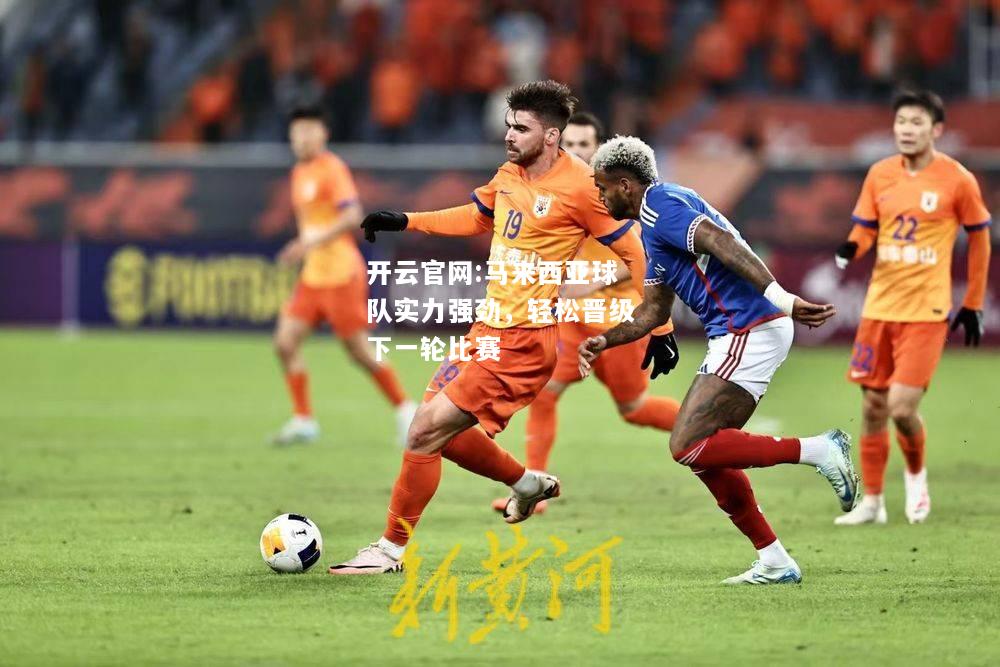 开云官网:马来西亚球队实力强劲，轻松晋级下一轮比赛
