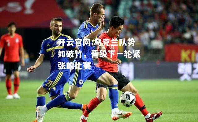 开云官网:乌克兰队势如破竹，晋级下一轮紧张的比赛