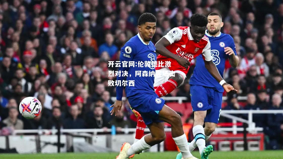 开云官网:伦敦德比激烈对决，阿森纳客场击败切尔西