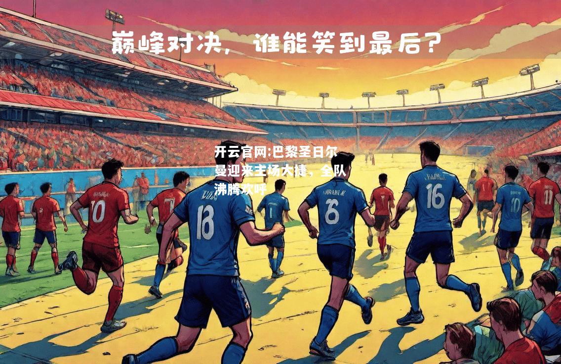 开云官网:巴黎圣日尔曼迎来主场大捷，全队沸腾欢呼