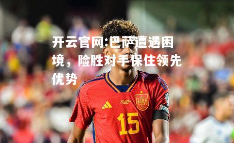 开云官网:巴萨遭遇困境，险胜对手保住领先优势