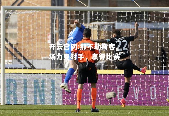 开云官网:那不勒斯客场力克对手，赢得比赛