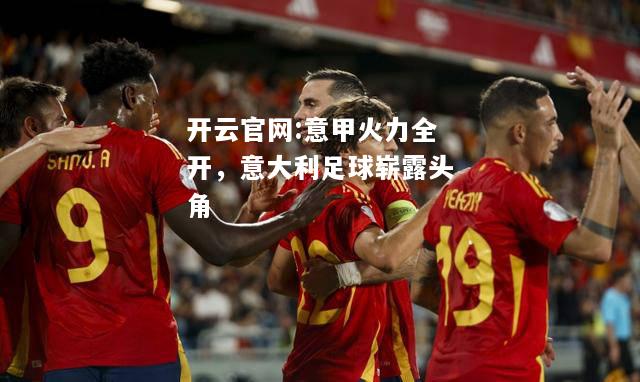 开云官网:意甲火力全开，意大利足球崭露头角