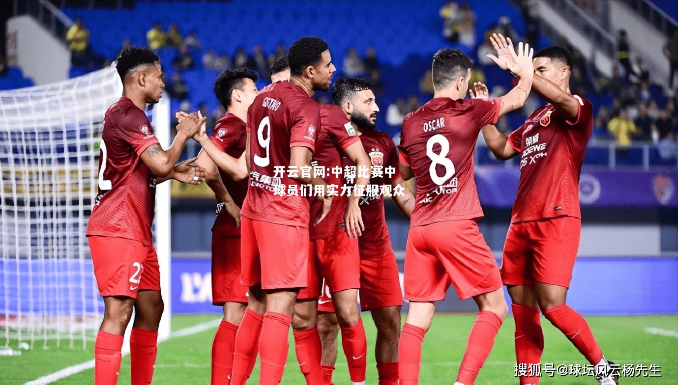 开云官网:中超比赛中球员们用实力征服观众