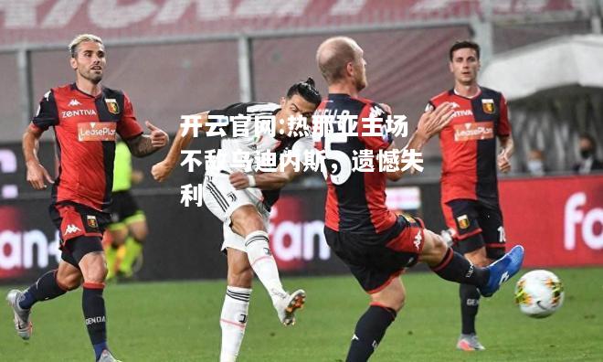 开云官网:热那亚主场不敌乌迪内斯，遗憾失利