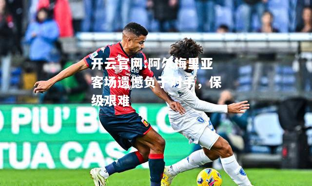 开云官网:阿尔梅里亚客场遗憾负于对手，保级艰难