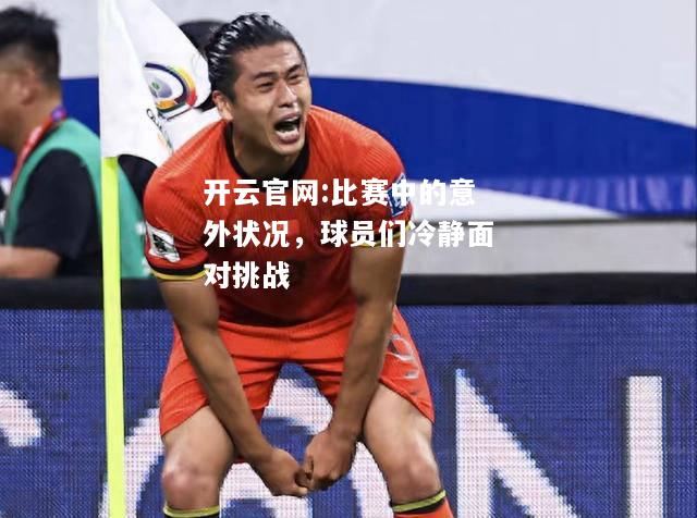 开云官网:比赛中的意外状况，球员们冷静面对挑战