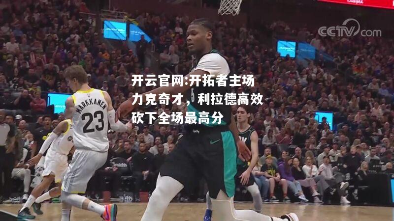 开云官网:开拓者主场力克奇才，利拉德高效砍下全场最高分